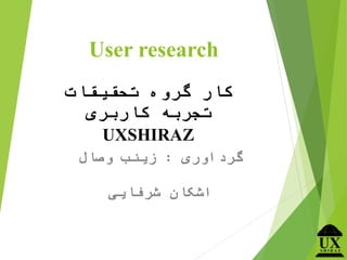 User research
‫تحقیقات‬ ‫گروه‬ ‫کار‬
‫کاربری‬ ‫تجربه‬
UXSHIRAZ
‫گرداوری‬:‫وصال‬ ‫زینب‬
‫شرفایی‬ ‫اشکان‬
 