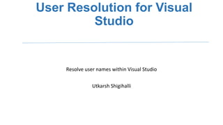 User Resolution for Visual
Studio

Resolve user names within Visual Studio
Utkarsh Shigihalli

 