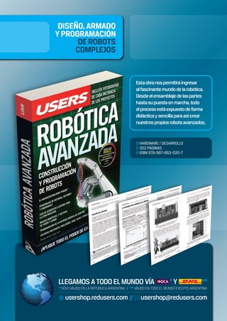 Estaobranospermitiráingresar
alfascinantemundodelarobótica.
Desdeelensamblajedelaspartes
hastasupuestaenmarcha,todo
elprocesoestáexpuestodeforma
didácticaysencillaparaasícrear
nuestrospropiosrobotsavanzados.
>> HARDWARE / DESARROLLO
>> 352 PÁGINAS
>> ISBN 978-987-663-020-7
Bombo - RCT - LIBRO C# 2010 - Jul 10 - EDITABLE.indd 1Bombo - RCT - LIBRO C# 2010 - Jul 10 - EDITABLE.indd 1 28/07/2010 16:13:0728/07/2010 16:13:07
 