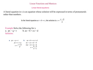 Linear Functions and Matrices Linear literal equations  A literal equation in   x   is an equation whose solution will be expressed in terms of pronumerals   rather than numbers. Example: Solve the following for   x .   a.   px   −  q  =  r   b.   ax  +  b  =  cx  +  d Solution: 