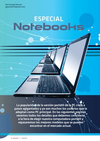 48 263
Por Gonzalo Pascual
gpascual@redusers.com
ESPECIAL
Notebooks
La popularidad de la versión portátil de la PC crece a
pasos agigantados y ya son muchos los usuarios que la
adoptan como PC principal. En las siguientes páginas
veremos todos los detalles que debemos considerar
a la hora de elegir nuestra computadora portátil y
repasaremos los mejores modelos que se pueden
encontrar en el mercado actual.
048-055_Notapa_usr263.indd 48 2/14/2013 3:15:27 PM
 
