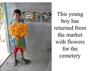 This young boy has returned from the market with flowers for the cemetery 