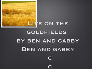 Life on the goldfields  by ben and gabby Ben and gabby   c c c c 