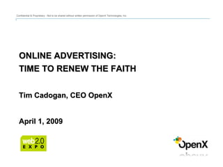 ONLINE ADVERTISING: TIME TO RENEW THE FAITH Tim Cadogan, CEO OpenX April 1, 2009 Confidential & Proprietary - Not to be shared without written permission of OpenX Technologies, Inc. 