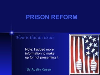 PRISON REFORM How is this an issue? By Austin Kasso Note: I added more  information to make  up for not presenting it 