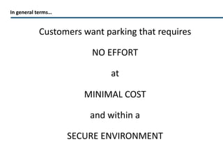 In general terms… Customers want parking that requires  NO EFFORT at MINIMAL COST and within a SECURE ENVIRONMENT 
