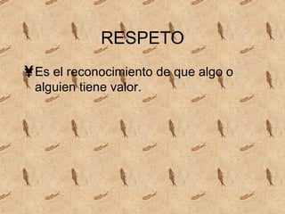 RESPETO Es el reconocimiento de que algo o alguien tiene valor.