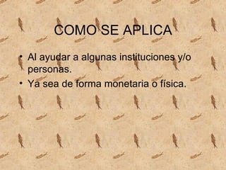 COMO SE APLICA Al ayudar a algunas instituciones y/o personas. Ya sea de forma monetaria o física.