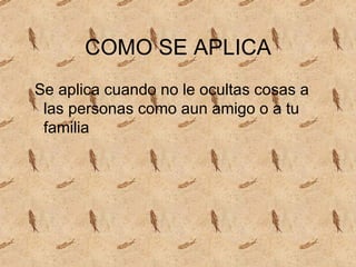 COMO SE APLICA Se aplica cuando no le ocultas cosas a las personas como aun amigo o a tu familia