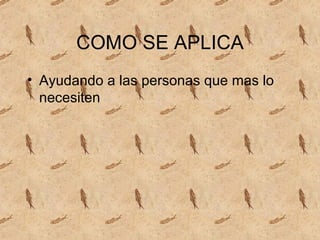COMO SE APLICA Ayudando a las personas que mas lo necesiten