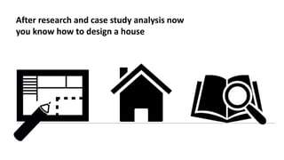 After research and case study analysis now
you know how to design a house
 