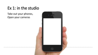 Ex 1: in the studio
Take out your phones,
Open your cameras
 