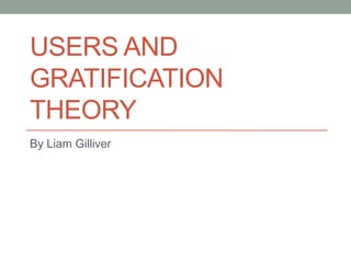 USERS AND
GRATIFICATION
THEORY
By Liam Gilliver

 