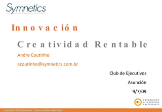 In n o v a c ió n
 C r e a t iv id a d R e n t a b le
 Andre Coutinho
 acoutinho@symnetics.com.br
                              Club de Ejecutivos
                                      Asunción
                                         9/7/09
 