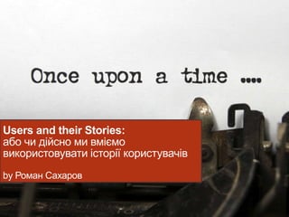 Users and their Stories:
або чи дійсно ми вміємо
використовувати історії користувачів
by Роман Сахаров
 