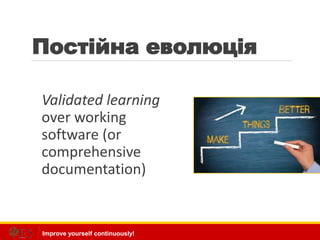 Improve yourself continuously!
Постійна еволюція
Validated learning
over working
software (or
comprehensive
documentation)
 
