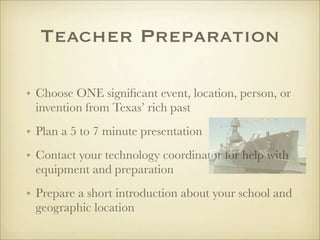 Teacher Preparation

• Choose ONE signiﬁcant event, location, person, or
  invention from Texas’ rich past
• Plan a 5 to 7...