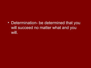 <ul><li>Determination- be determined that you will succeed no matter what and you will. </li></ul>