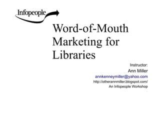 Word-of-Mouth Marketing for Libraries  Instructor: Ann Miller [email_address] http://otherannmiller.blogspot.com/ An Infopeople Workshop 