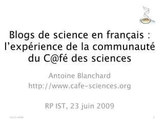 Blogs de science en français :
l’expérience de la communauté
      du C@fé des sciences
                    Antoine Blanchard
              http://www.cafe-sciences.org

                  RP IST, 23 juin 2009
 14/11/2008                                  1
 