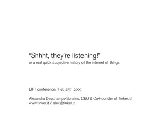 “Shhht, they’re listening!”
or a real quick subjective history of the internet of things




LIFT conference, Feb 25th 2009

Alexandra Deschamps-Sonsino, CEO & Co-Founder of Tinker.it!
www.tinker.it / alex@tinker.it
 