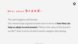 ? Copyright comOn Group (comOn, SA) 2015
W h a t a b o u t b r a n d ?
The same happens with brands.
Our mental maps organize brands more in terms of how they can
help us adapt to environment (What is the value of this brand in
my life?) than in terms of which market category they belong.
 