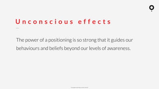 ? Copyright comOn Group (comOn, SA) 2015
U n c o n s c i o u s e f f e c t s
The power of a positioning is so strong that it guides our
behaviours and beliefs beyond our levels of awareness.
 