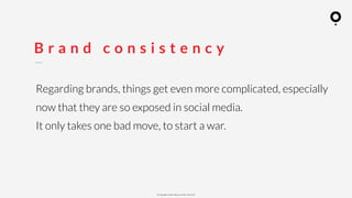 ? Copyright comOn Group (comOn, SA) 2015
B r a n d c o n s i s t e n c y
Regarding brands, things get even more complicated, especially
now that they are so exposed in social media.
It only takes one bad move, to start a war.
 