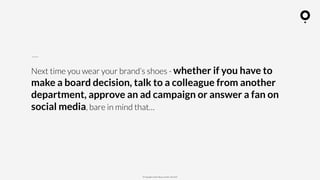 ? Copyright comOn Group (comOn, SA) 2015
Next time you wear your brands shoes - whether if you have to
make a board decision, talk to a colleague from another
department, approve an ad campaign or answer a fan on
social media, bare in mind that
 