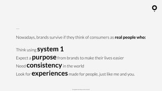 ? Copyright comOn Group (comOn, SA) 2015
Nowadays, brands survive if they think of consumers as real people who:
Think using system 1
Expect a purposefrom brands to make their lives easier
Need consistencyin the world
Look for experiencesmade for people, just like me and you.
 