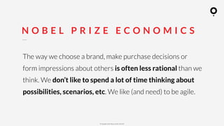 ? Copyright comOn Group (comOn, SA) 2015
N O B E L P R I Z E E C O N O M I C S
The way we choose a brand, make purchase decisions or
form impressions about others is often less rational than we
think. We dont like to spend a lot of time thinking about
possibilities, scenarios, etc. We like (and need) to be agile.
 