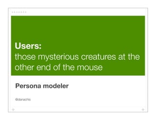 Users:
those mysterious creatures at the
other end of the mouse

Persona modeler
@danachis
 