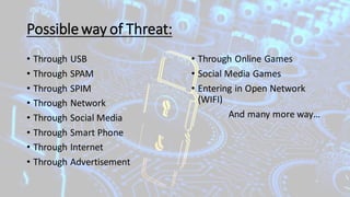 Possibleway of Threat:
• Through USB
• Through SPAM
• Through SPIM
• Through Network
• Through Social Media
• Through Smart Phone
• Through Internet
• Through Advertisement
• Through Online Games
• Social Media Games
• Entering in Open Network
(WIFI)
And many more way…
 