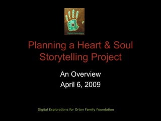 Planning a Heart & Soul Storytelling Project An Overview April 6, 2009 Digital Explorations for Orton Family Foundation 