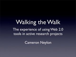Walking the Walk
The experience of using Web 2.0
tools in active research projects

       Cameron Neylon
 