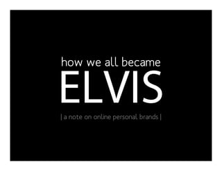 how we all became

ELVIS
| a note on online personal brands |
 