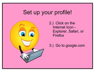 Set up your profile!
          2.) Click on the
            Internet Icon -
            Explorer, Safari, or
            Firefox

          3.) Go to google.com
 