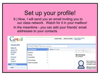 Set up your profile!
9.) Now, I will send you an email inviting you to
   our class network. Watch for it in your mailbox!
In the meantime - you can add your friends’ email
   addresses to your contacts.
 