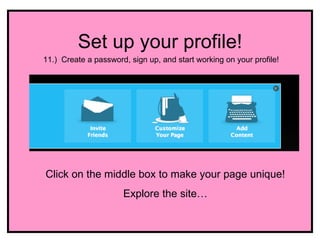Set up your profile!
11.) Create a password, sign up, and start working on your profile!




Click on the middle box to make your page unique!
                      Explore the site…
 