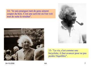 15- "La vie, c'est comme une bicyclette, il faut avancer pour ne pas perdre l'équilibre".  14- "Je sais pourquoi tant de gens aiment couper du bois. C'est une activité où l'on voit tout de suite le résultat".   