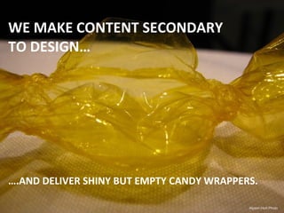 WE MAKE CONTENT SECONDARY
TO DESIGN…




….AND DELIVER SHINY BUT EMPTY CANDY WRAPPERS.

                                  ...