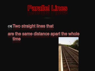 Parallel LinesTwo straight lines that are the same distance apart the whole time
