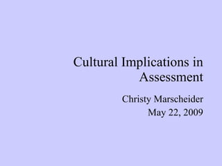 Cultural Implications in Assessment Christy Marscheider May 22, 2009 