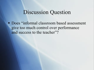 Discussion Question Does “informal classroom based assessment give too much control over performance and success to the teacher”? 
