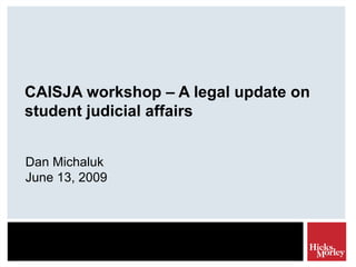 CAISJA workshop – A legal update on student judicial affairs Dan Michaluk June 13, 2009 