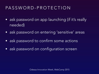 PA S S W O R D - P R O T E C T I O N
Odessa Innovation Week, WebCamp 2015
• ask password on app launching (if it’s really
needed)
• ask password on entering ‘sensitive’ areas
• ask password to confirm some actions
• ask password on configuration screen
 