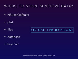 W H E R E T O S T O R E S E N S I T I V E D ATA ?
• NSUserDefaults
• plist
• files
• database
• keychain
Odessa Innovation Week, WebCamp 2015
O R U S E E N C RY P T I O N !
 