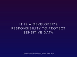 I T I S A D E V E L O P E R ’ S
R E S P O N S I B I L I T Y T O P R O T E C T
S E N S I T I V E D ATA
Odessa Innovation Week, WebCamp 2015
 