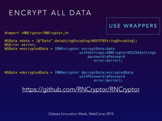 E N C RY P T A L L D ATA
#import <RNCryptor/RNCryptor.h> 
 
NSData *data = [@"Data" dataUsingEncoding:NSUTF8StringEncoding]; 
NSError *error; 
NSData *encryptedData = [RNEncryptor encryptData:data 
withSettings:kRNCryptorAES256Settings 
password:aPassword 
error:&error];
 
NSData *decryptedData = [RNDecryptor decryptData:encryptedData 
withPassword:aPassword 
error:&error];
Odessa Innovation Week, WebCamp 2015
https://github.com/RNCryptor/RNCryptor
U S E W R A P P E R S
 