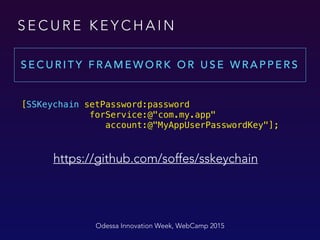 Odessa Innovation Week, WebCamp 2015
[SSKeychain setPassword:password  
forService:@"com.my.app"  
account:@"MyAppUserPasswordKey"];
S E C U R E K E Y C H A I N
https://github.com/soffes/sskeychain
S E C U R I T Y F R A M E W O R K O R U S E W R A P P E R S
 
